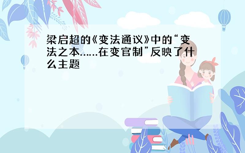 梁启超的《变法通议》中的“变法之本……在变官制”反映了什么主题