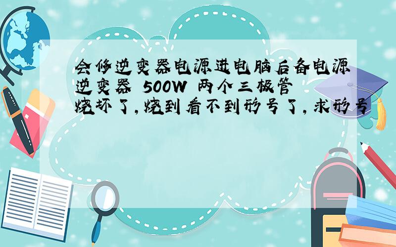 会修逆变器电源进电脑后备电源逆变器 500W 两个三极管烧坏了,烧到看不到形号了,求形号