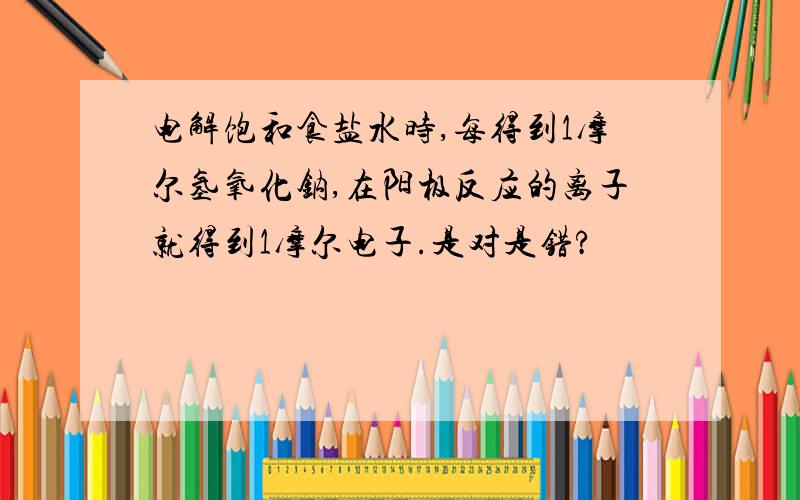 电解饱和食盐水时,每得到1摩尔氢氧化钠,在阳极反应的离子就得到1摩尔电子.是对是错?