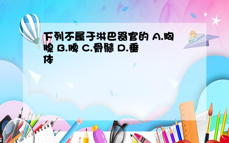 下列不属于淋巴器官的 A.胸腺 B.脾 C.骨髓 D.垂体