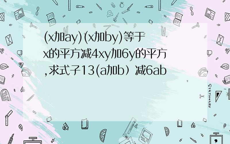 (x加ay)(x加by)等于x的平方减4xy加6y的平方,求式子13(a加b）减6ab