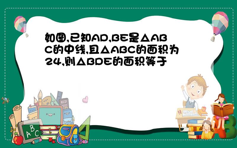 如图,已知AD,BE是△ABC的中线,且△ABC的面积为24,则△BDE的面积等于