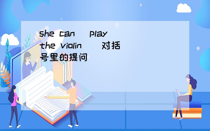 she can (play the violin)(对括号里的提问）