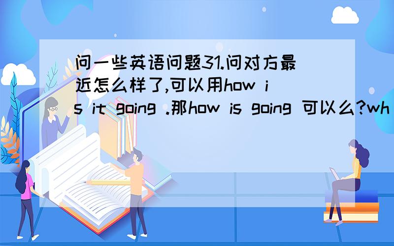 问一些英语问题31.问对方最近怎么样了,可以用how is it going .那how is going 可以么?wh