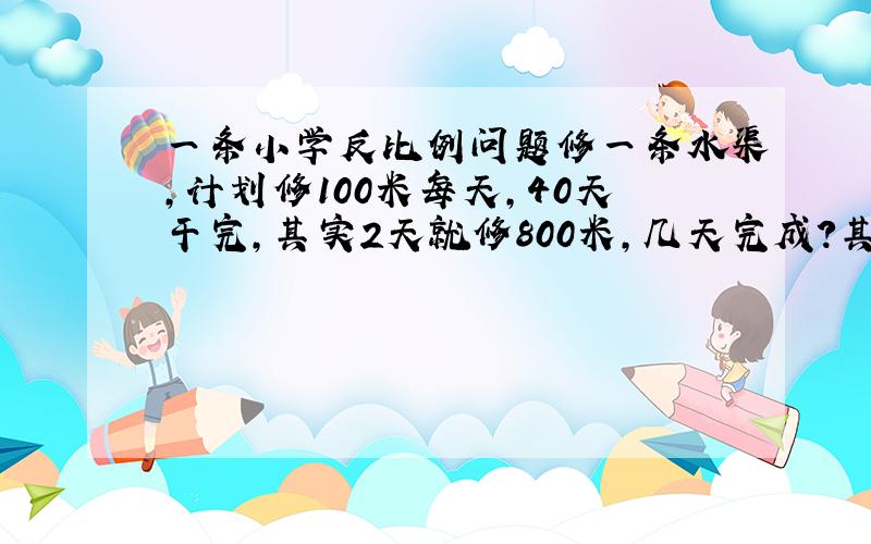 一条小学反比例问题修一条水渠,计划修100米每天,40天干完,其实2天就修800米,几天完成?其实单单这样不难,我也会做