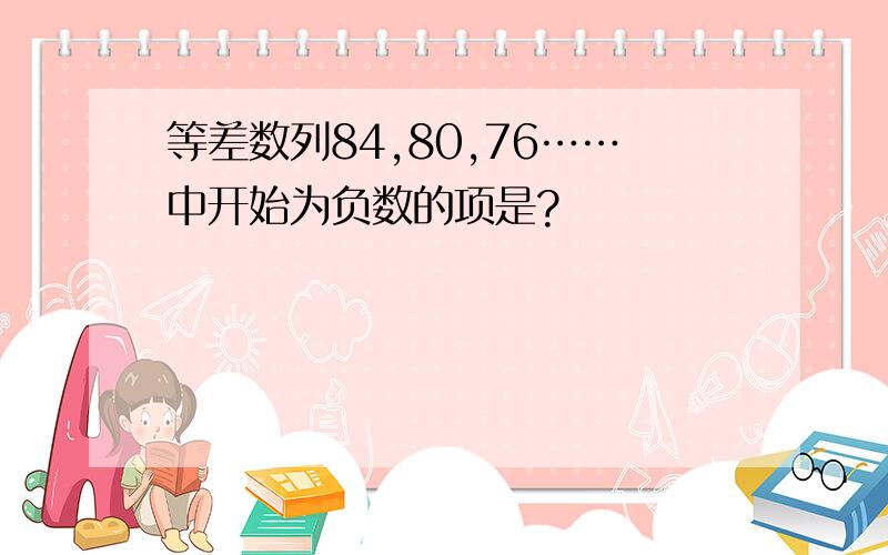 等差数列84,80,76……中开始为负数的项是?