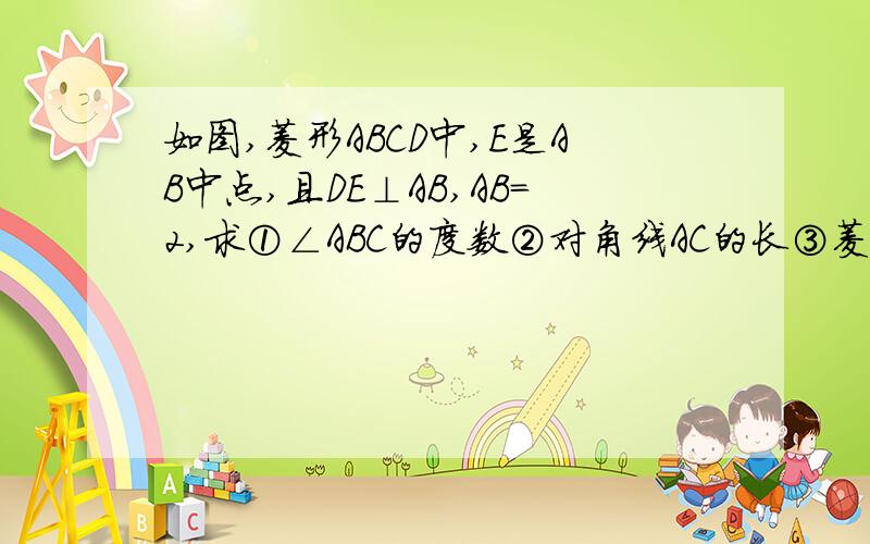 如图,菱形ABCD中,E是AB中点,且DE⊥AB,AB=2,求①∠ABC的度数②对角线AC的长③菱形ABCD的面积