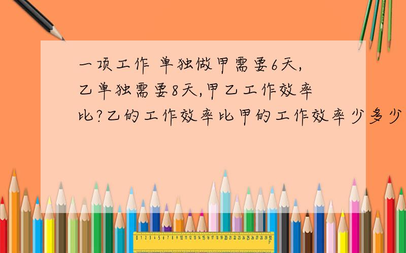 一项工作 单独做甲需要6天,乙单独需要8天,甲乙工作效率比?乙的工作效率比甲的工作效率少多少?