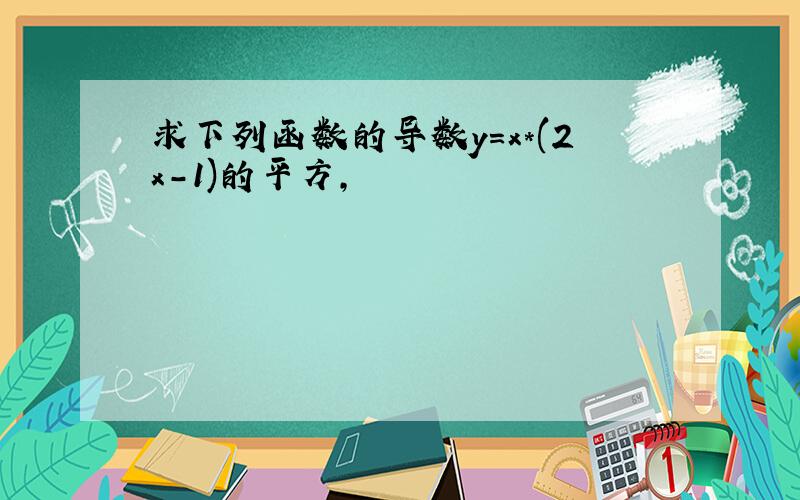 求下列函数的导数y=x*(2x-1)的平方,