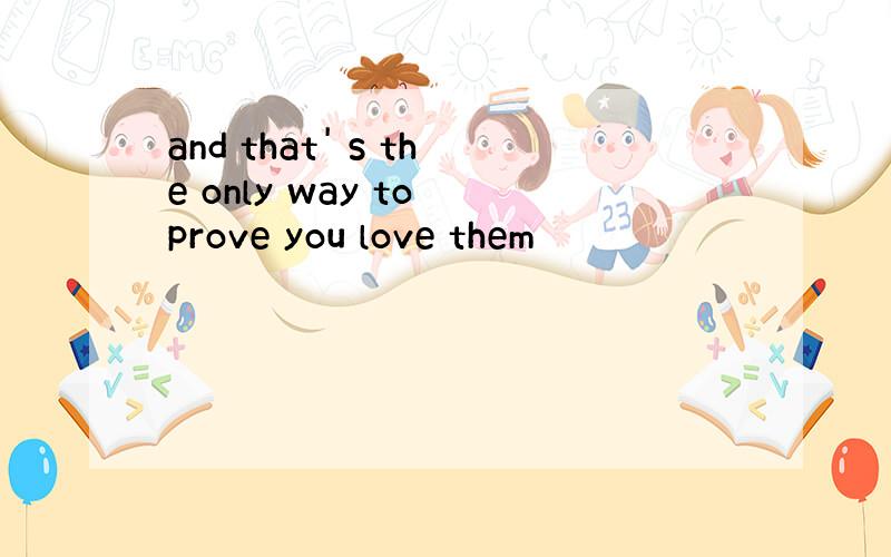 and that' s the only way to prove you love them