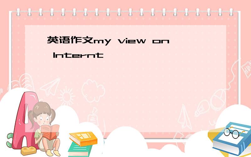 英语作文my view on Internt