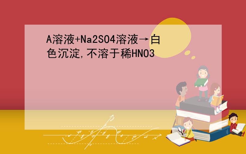 A溶液+Na2SO4溶液→白色沉淀,不溶于稀HNO3