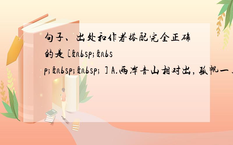 句子、出处和作者搭配完全正确的是 [     ] A．两岸青山相对出，孤帆一片日