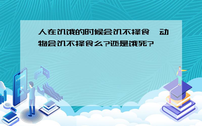 人在饥饿的时候会饥不择食,动物会饥不择食么?还是饿死?