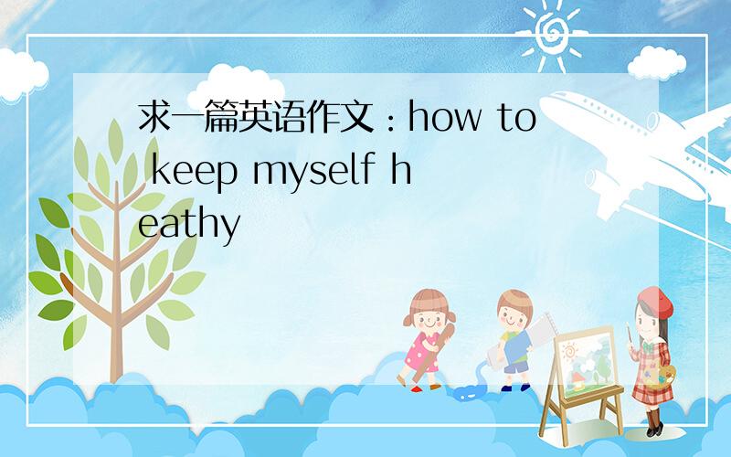 求一篇英语作文：how to keep myself heathy