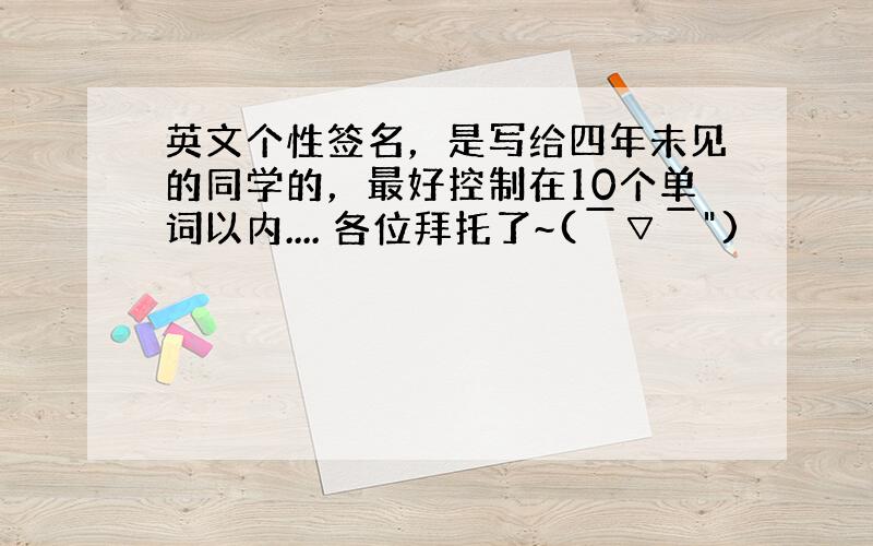 英文个性签名，是写给四年未见的同学的，最好控制在10个单词以内.... 各位拜托了~(￣▽￣