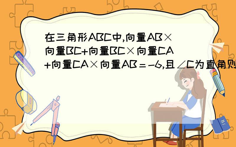 在三角形ABC中,向量AB×向量BC+向量BC×向量CA+向量CA×向量AB＝-6,且∠C为直角则边C长为_____.