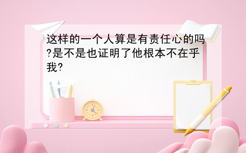 这样的一个人算是有责任心的吗?是不是也证明了他根本不在乎我?