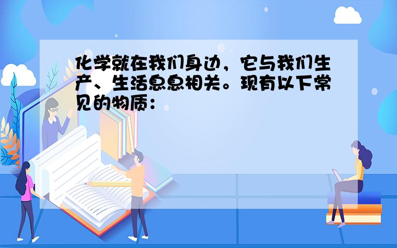 化学就在我们身边，它与我们生产、生活息息相关。现有以下常见的物质：