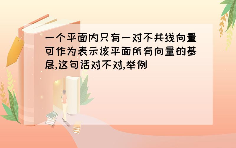 一个平面内只有一对不共线向量可作为表示该平面所有向量的基层,这句话对不对,举例