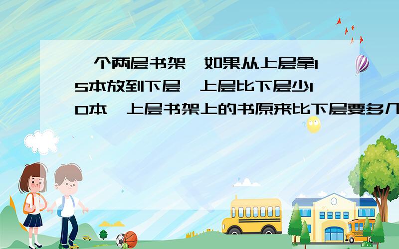 一个两层书架,如果从上层拿15本放到下层,上层比下层少10本,上层书架上的书原来比下层要多几本?