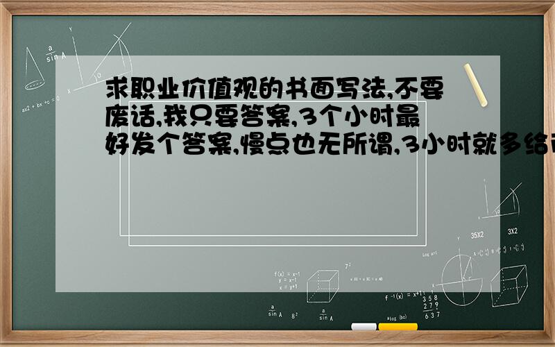 求职业价值观的书面写法,不要废话,我只要答案,3个小时最好发个答案,慢点也无所谓,3小时就多给币啊