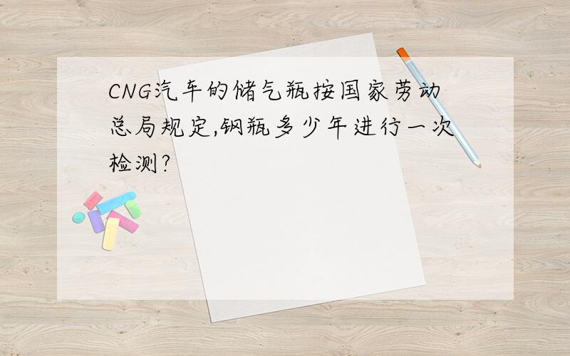 CNG汽车的储气瓶按国家劳动总局规定,钢瓶多少年进行一次检测?