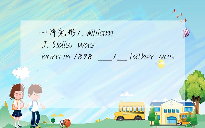 一片完形1. William J. Sidis, was born in 1898. ___1__ father was