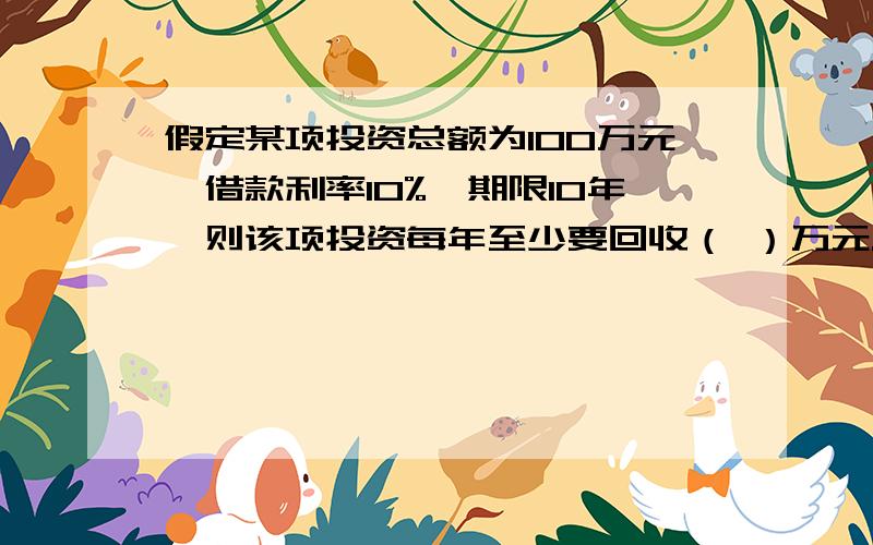 假定某项投资总额为100万元,借款利率10%,期限10年,则该项投资每年至少要回收（ ）万元.