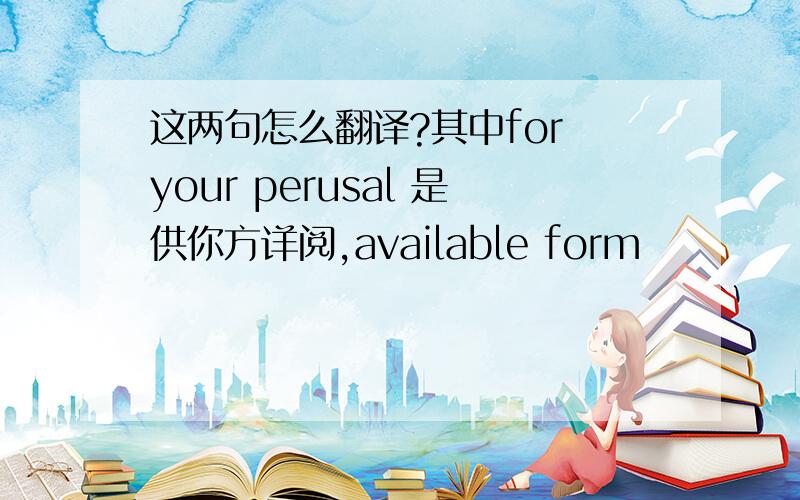 这两句怎么翻译?其中for your perusal 是供你方详阅,available form