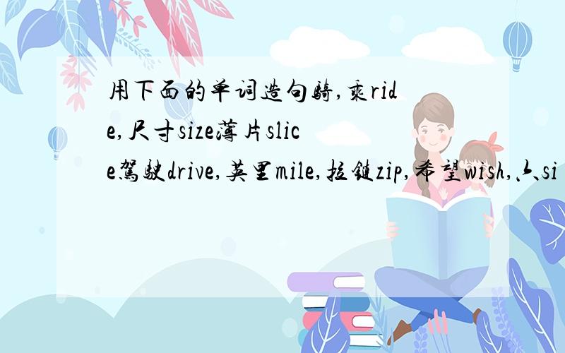 用下面的单词造句骑,乘ride,尺寸size薄片slice驾驶drive,英里mile,拉链zip,希望wish,六si