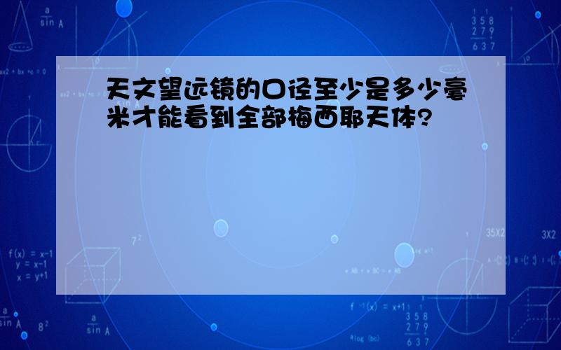 天文望远镜的口径至少是多少毫米才能看到全部梅西耶天体?