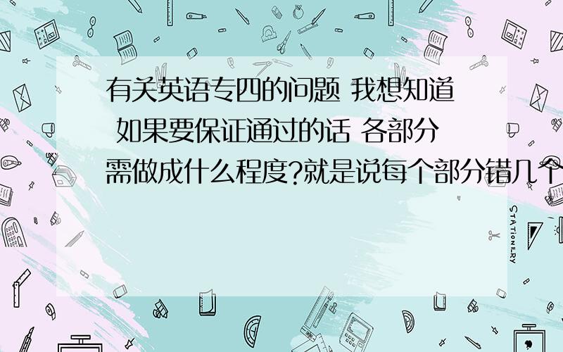 有关英语专四的问题 我想知道 如果要保证通过的话 各部分需做成什么程度?就是说每个部分错几个之内?