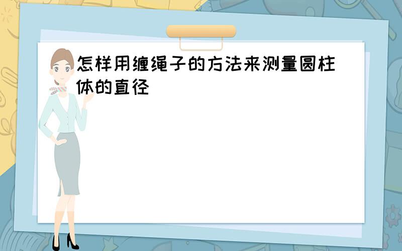 怎样用缠绳子的方法来测量圆柱体的直径