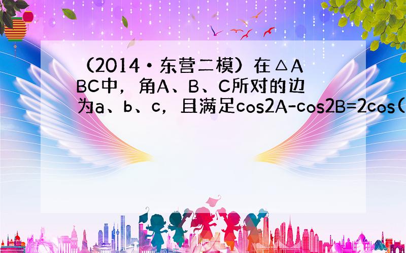 （2014•东营二模）在△ABC中，角A、B、C所对的边为a、b、c，且满足cos2A-cos2B=2cos(π6−A)