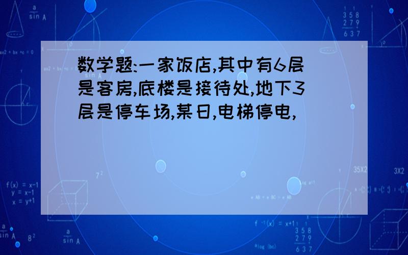 数学题:一家饭店,其中有6层是客房,底楼是接待处,地下3层是停车场,某日,电梯停电,