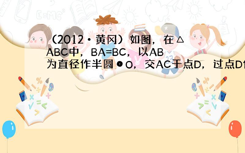 （2012•黄冈）如图，在△ABC中，BA=BC，以AB为直径作半圆⊙O，交AC于点D，过点D作DE⊥BC，垂足为点E．