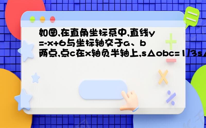 如图,在直角坐标系中,直线y=-x+6与坐标轴交于a、b两点,点c在x轴负半轴上,s△obc=1/3s△aob.