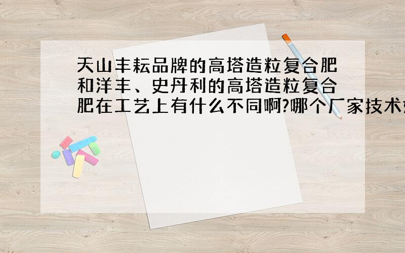 天山丰耘品牌的高塔造粒复合肥和洋丰、史丹利的高塔造粒复合肥在工艺上有什么不同啊?哪个厂家技术好?