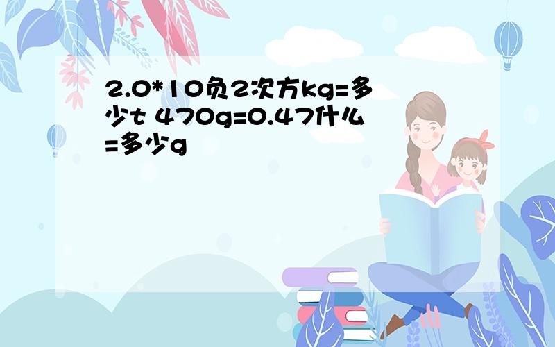 2.0*10负2次方kg=多少t 470g=0.47什么=多少g