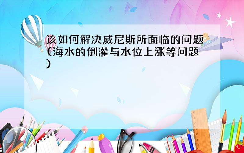 该如何解决威尼斯所面临的问题(海水的倒灌与水位上涨等问题）