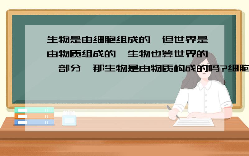 生物是由细胞组成的,但世界是由物质组成的,生物也算世界的一部分,那生物是由物质构成的吗?细胞算物质吗?