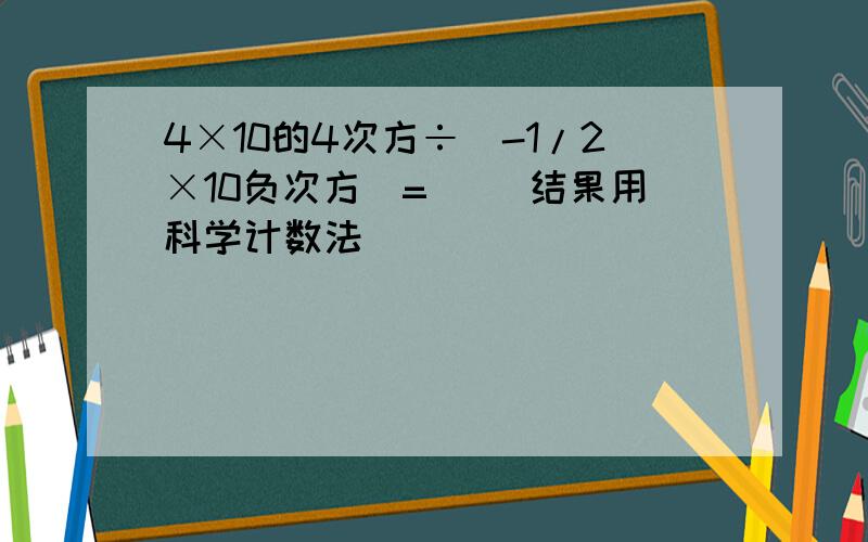 4×10的4次方÷(-1/2×10负次方)=（ ）结果用科学计数法