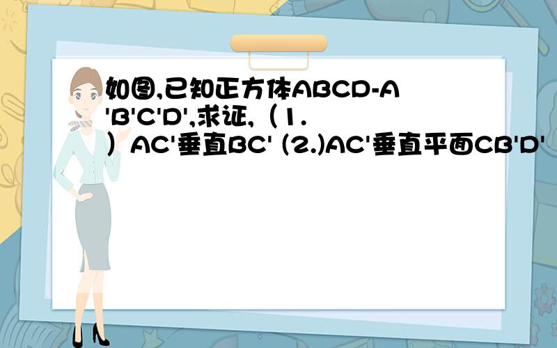 如图,已知正方体ABCD-A'B'C'D',求证,（1.）AC'垂直BC' (2.)AC'垂直平面CB'D'