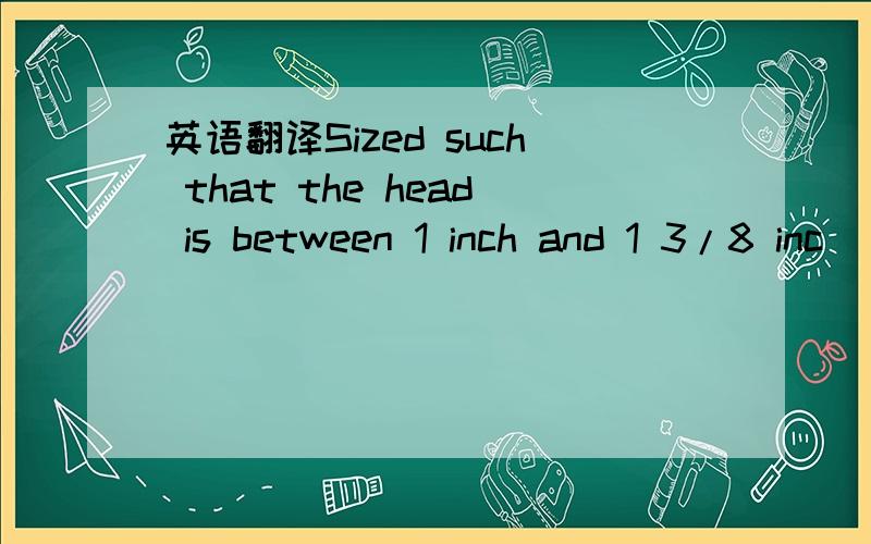 英语翻译Sized such that the head is between 1 inch and 1 3/8 inc