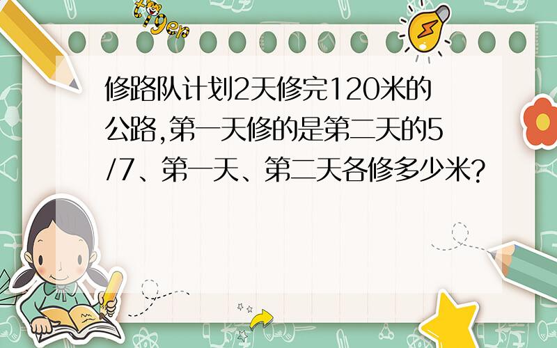 修路队计划2天修完120米的公路,第一天修的是第二天的5/7、第一天、第二天各修多少米?