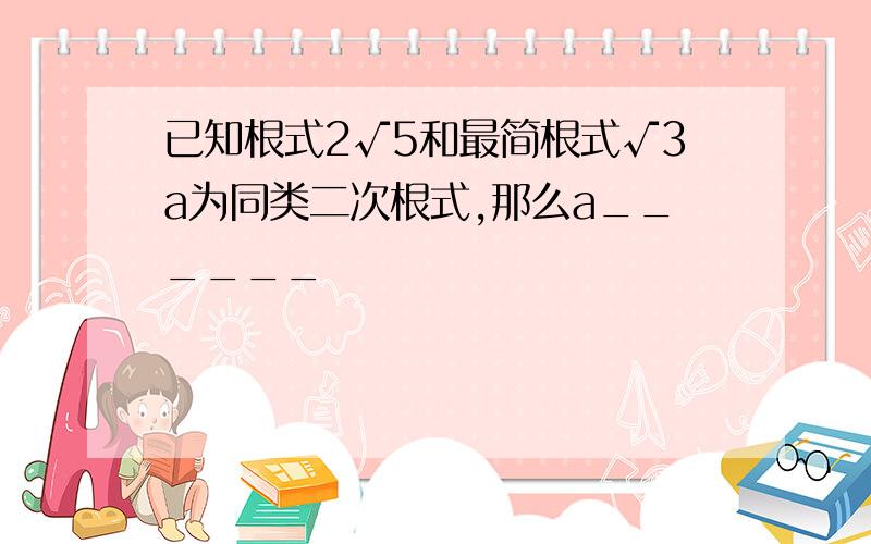 已知根式2√5和最简根式√3a为同类二次根式,那么a______