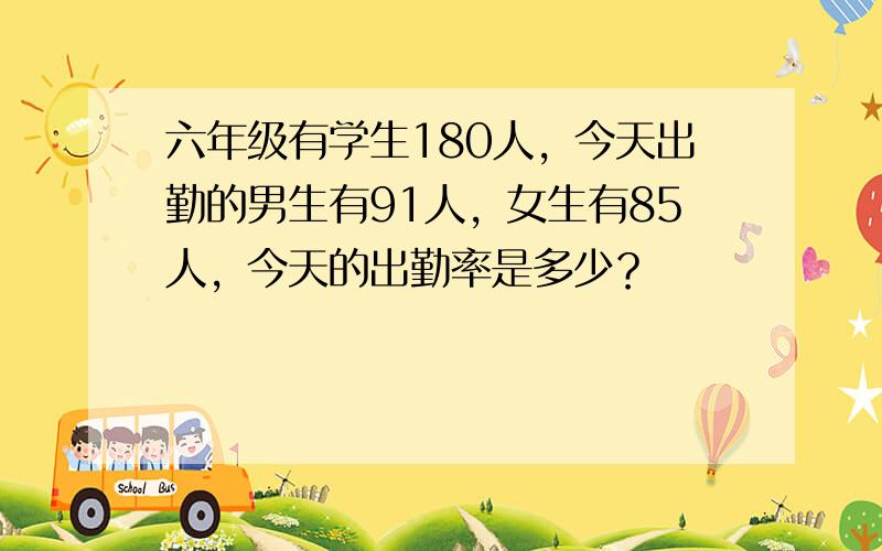 六年级有学生180人，今天出勤的男生有91人，女生有85人，今天的出勤率是多少？