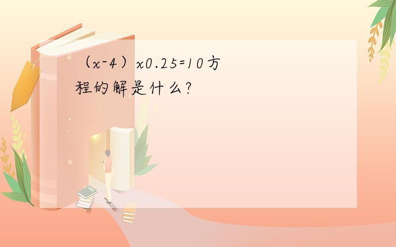 （x-4）x0.25=10方程的解是什么?