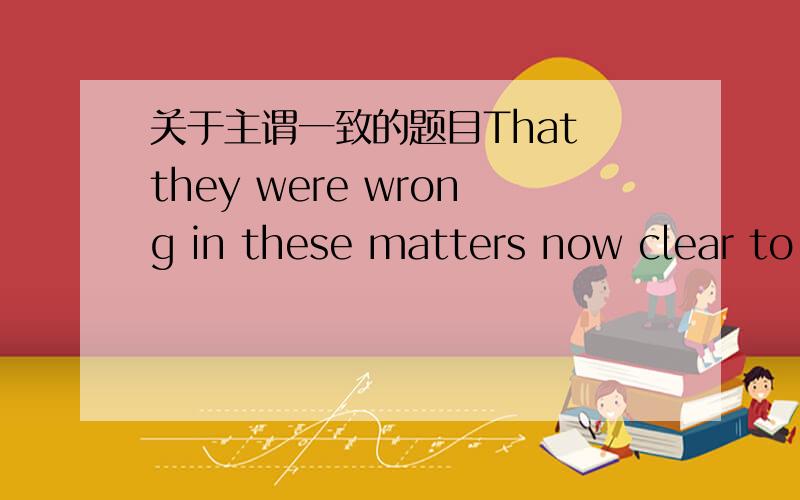 关于主谓一致的题目That they were wrong in these matters now clear to